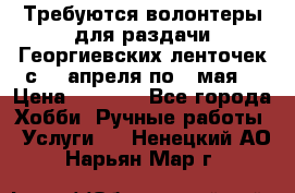 Требуются волонтеры для раздачи Георгиевских ленточек с 30 апреля по 9 мая. › Цена ­ 2 000 - Все города Хобби. Ручные работы » Услуги   . Ненецкий АО,Нарьян-Мар г.